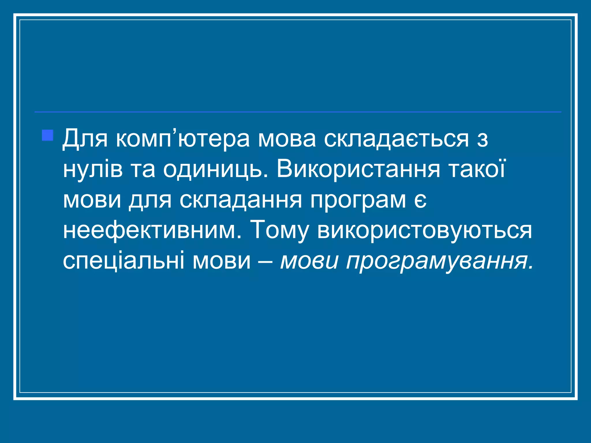 

Для комп’ютера мова складається з
нулів та одиниць. Використання такої
мови для складання програм є
неефективним. Тому використовуються
спеціальні мови – мови програмування.

 