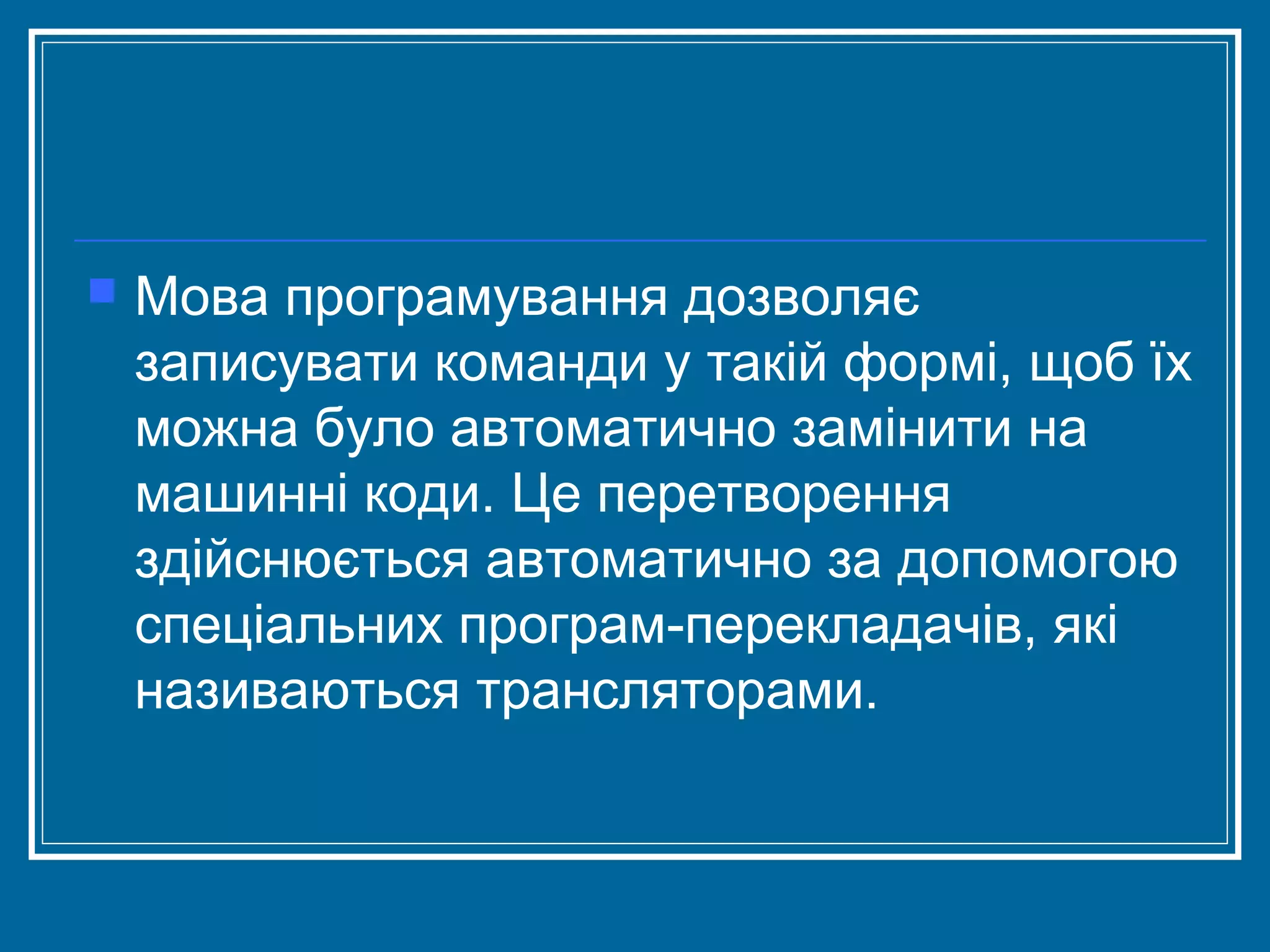 

Мова програмування дозволяє
записувати команди у такій формі, щоб їх
можна було автоматично замінити на
машинні коди. Це перетворення
здійснюється автоматично за допомогою
спеціальних програм-перекладачів, які
називаються трансляторами.

 