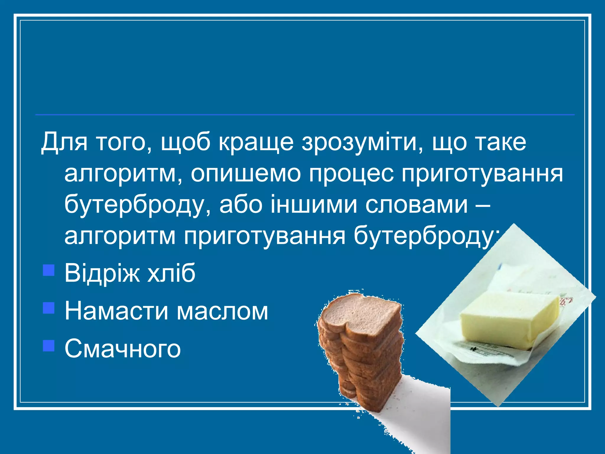 Для того, щоб краще зрозуміти, що таке
алгоритм, опишемо процес приготування
бутерброду, або іншими словами –
алгоритм приготування бутерброду:
 Відріж хліб
 Намасти маслом
 Смачного

 
