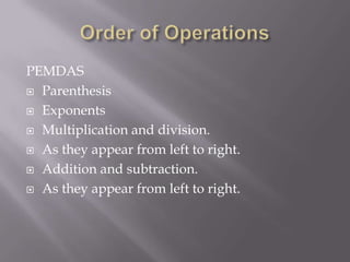 PEMDAS
 Parenthesis
 Exponents
 Multiplication and division.
 As they appear from left to right.
 Addition and subtraction.
 As they appear from left to right.
 