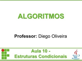 ALGORITMOS
Professor: Diego Oliveira
Aula 10 -
Estruturas Condicionais
 