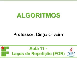 ALGORITMOS
Professor: Diego Oliveira
Aula 11 -
Laços de Repetição (FOR)
 