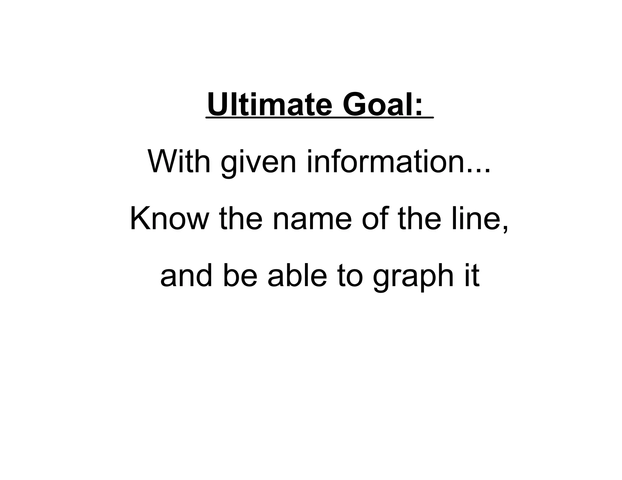 Ultimate Goal:
With given information...
Know the name of the line,
and be able to graph it