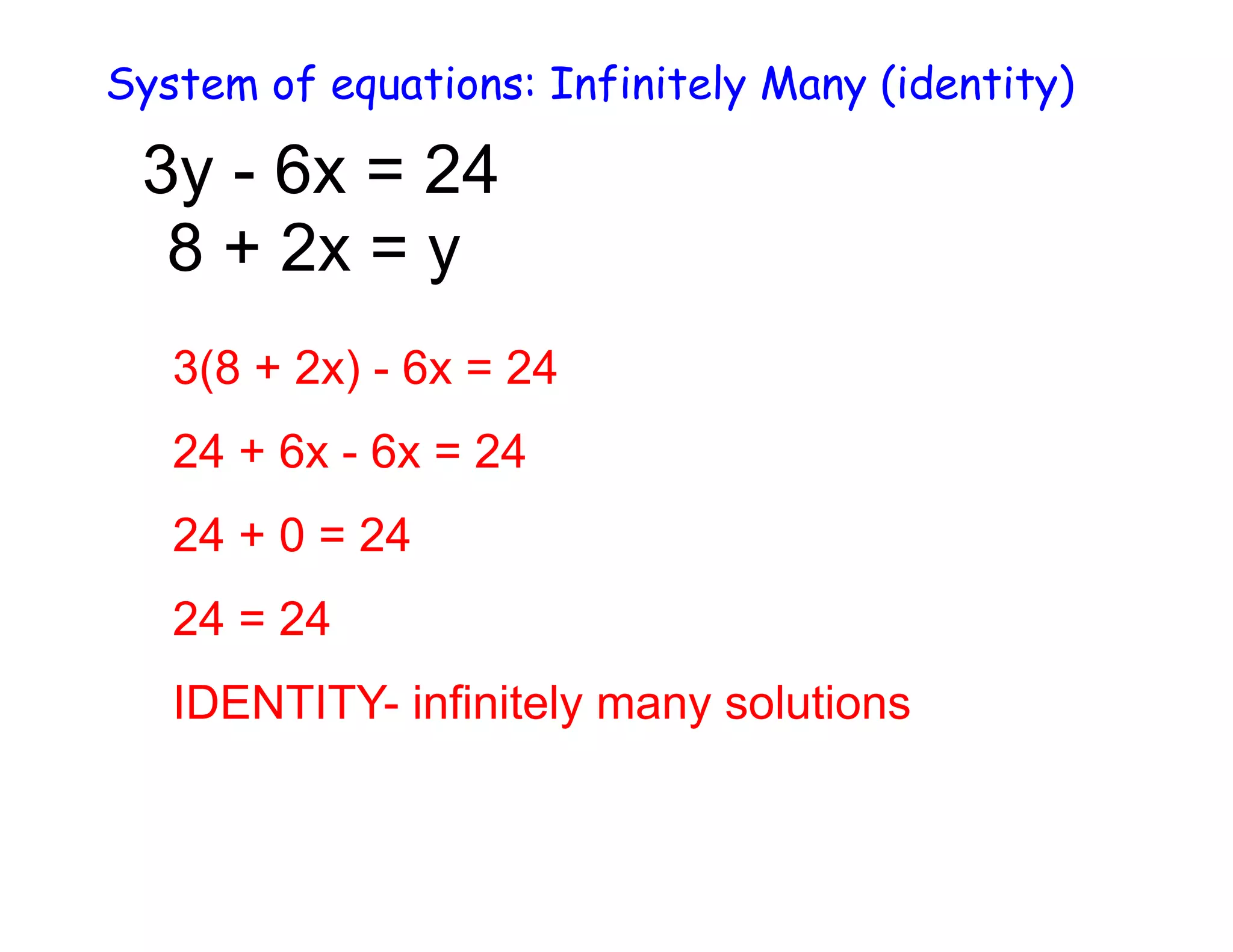 System of equations: Infinitely Many (identity)
3y - 6x = 24
8 + 2x = y
3(8 + 2x) - 6x = 24
24 + 6x - 6x = 24
24 + 0 = 24
24 = 24
IDENTITY- infinitely many solutions