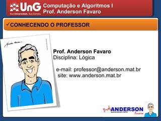 Computação e Algoritmos I Prof. Anderson Favaro CONHECENDO O PROFESSOR Prof. Anderson Favaro Disciplina: Lógica e-mail: professor@anderson.mat.br site: www.anderson.mat.br 