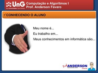 Computação e Algoritmos I Prof. Anderson Favaro CONHECENDO O ALUNO Meu nome é... Eu trabalho em... Meus conhecimentos em informática são... 