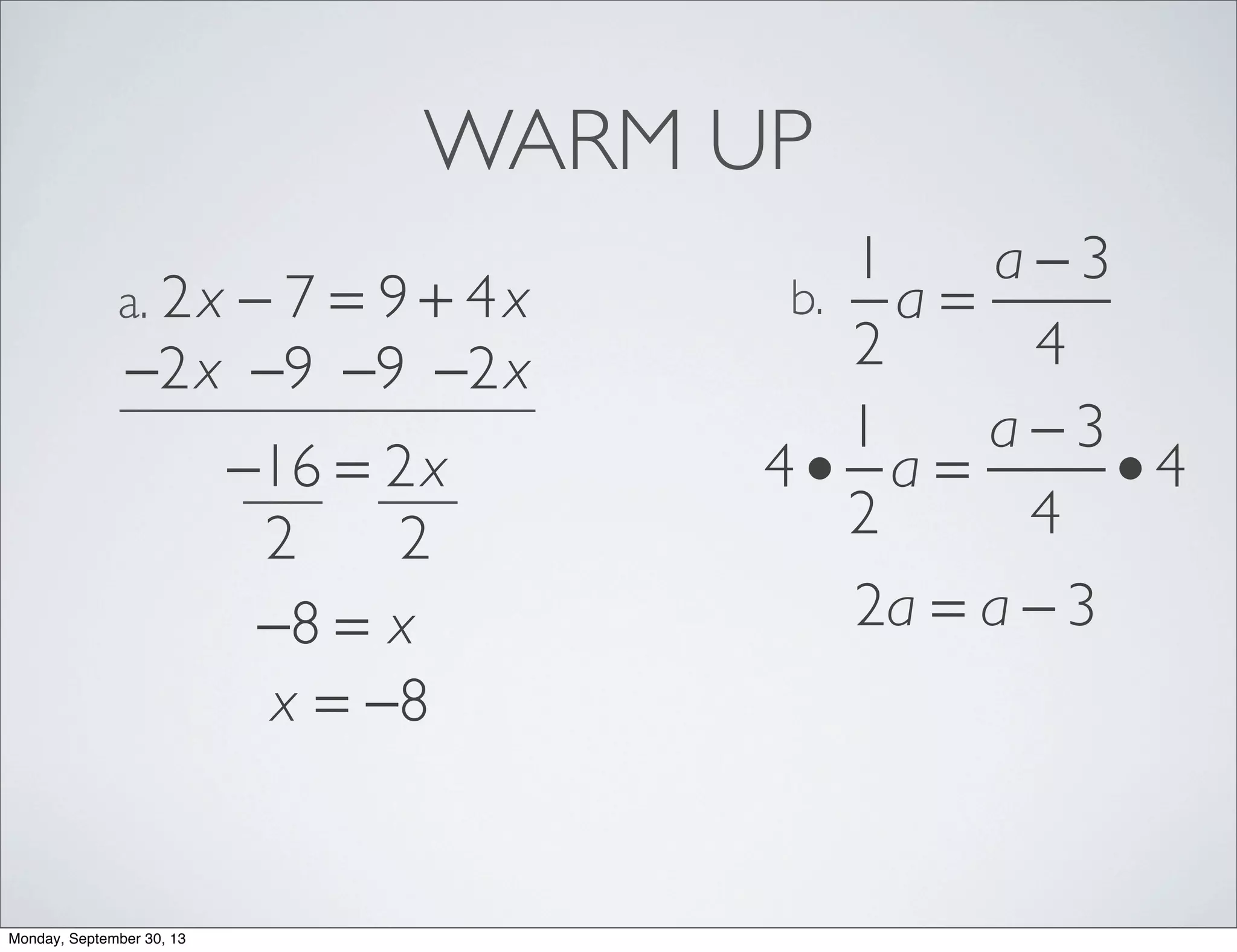 WARM UP
2x − 7 = 9 + 4xa.
1
2
a =
a − 3
4
b.
−2x −2x−9−9
−16 = 2x
22
−8 = x
x = −8
4 •
1
2
a =
a − 3
4
• 4
2a = a − 3
Monday, September 30, 13
 