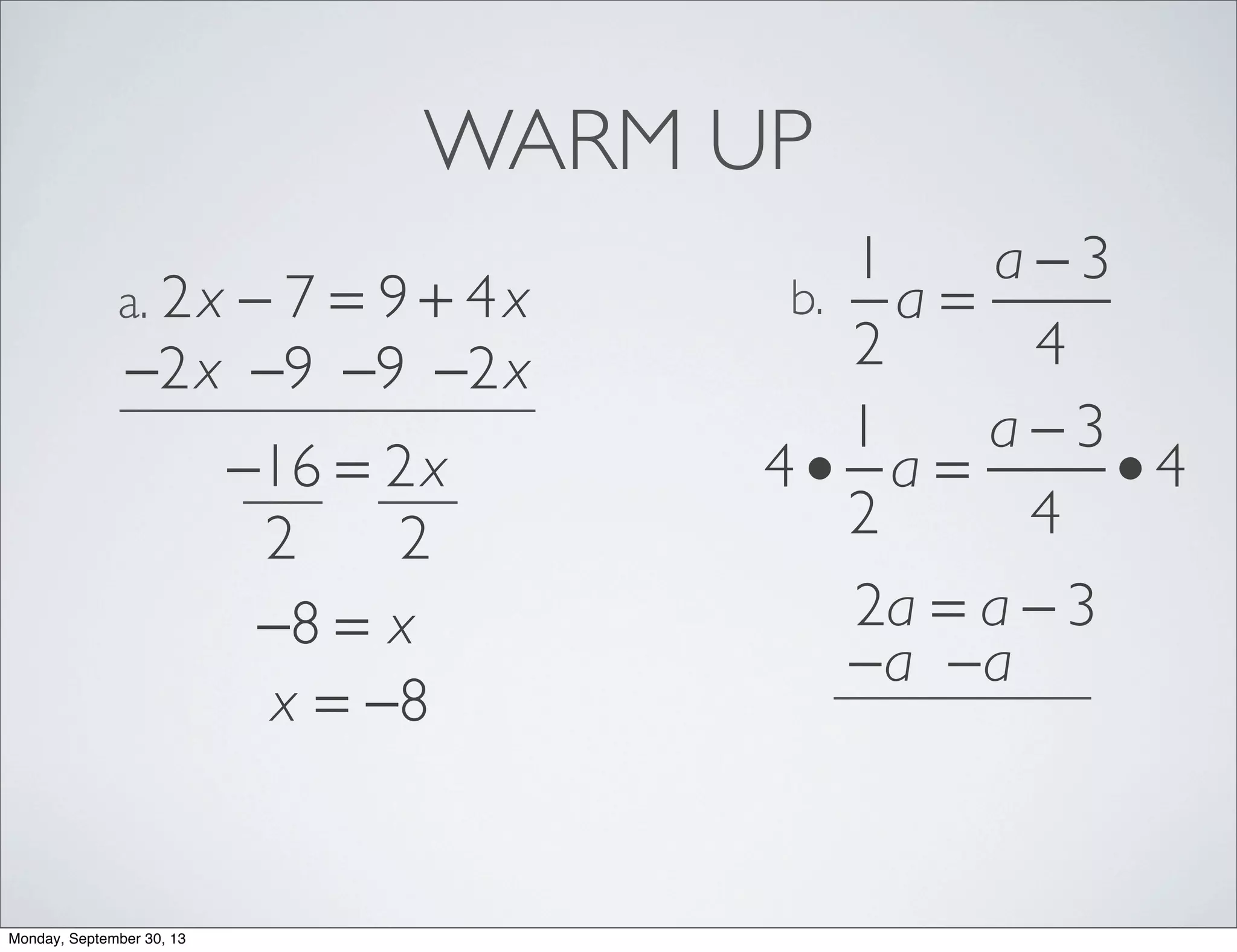WARM UP
2x − 7 = 9 + 4xa.
1
2
a =
a − 3
4
b.
−2x −2x−9−9
−16 = 2x
22
−8 = x
x = −8
4 •
1
2
a =
a − 3
4
• 4
2a = a − 3
−a−a
Monday, September 30, 13
 