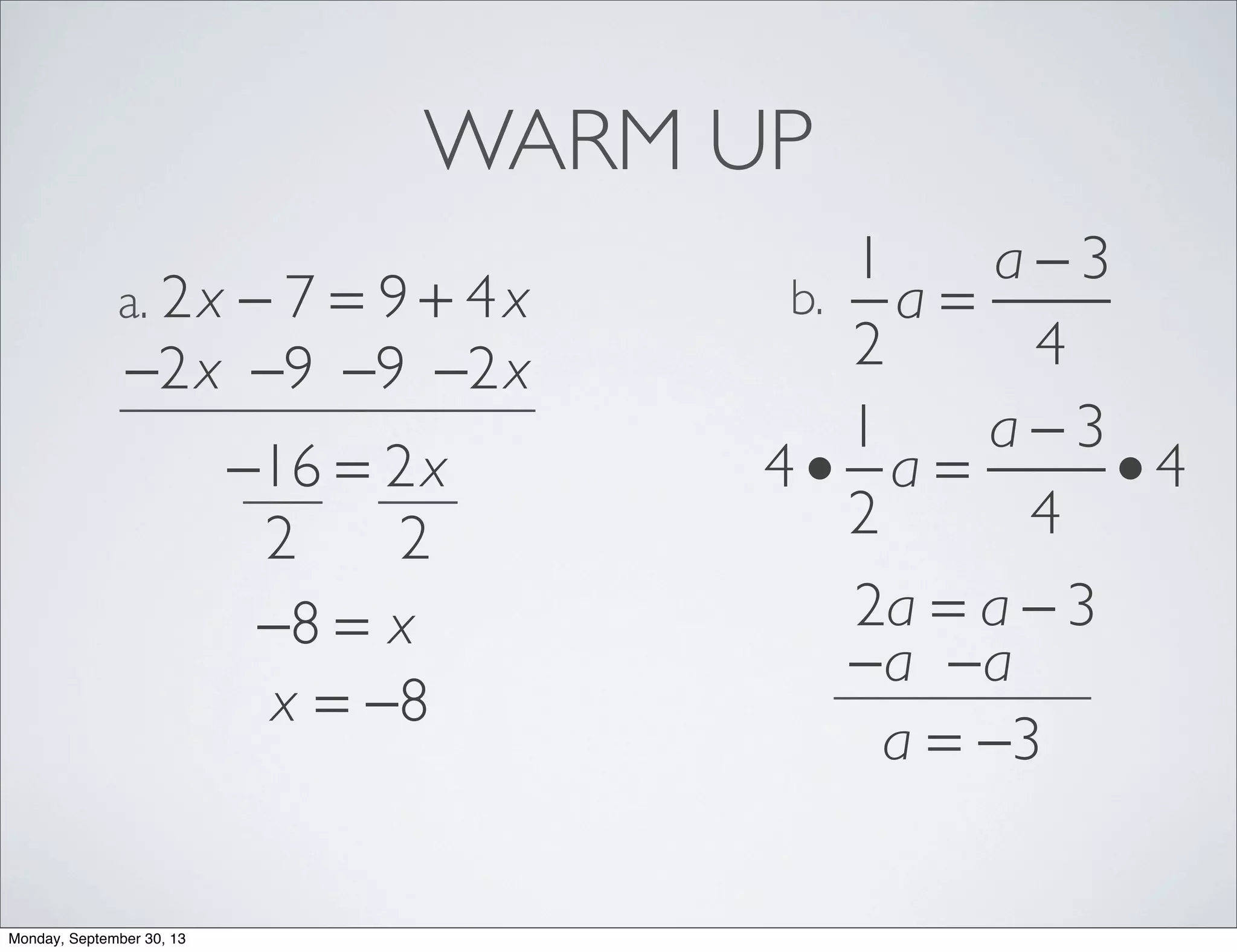 WARM UP
2x − 7 = 9 + 4xa.
1
2
a =
a − 3
4
b.
−2x −2x−9−9
−16 = 2x
22
−8 = x
x = −8
4 •
1
2
a =
a − 3
4
• 4
2a = a − 3
−a−a
a = −3
Monday, September 30, 13
 