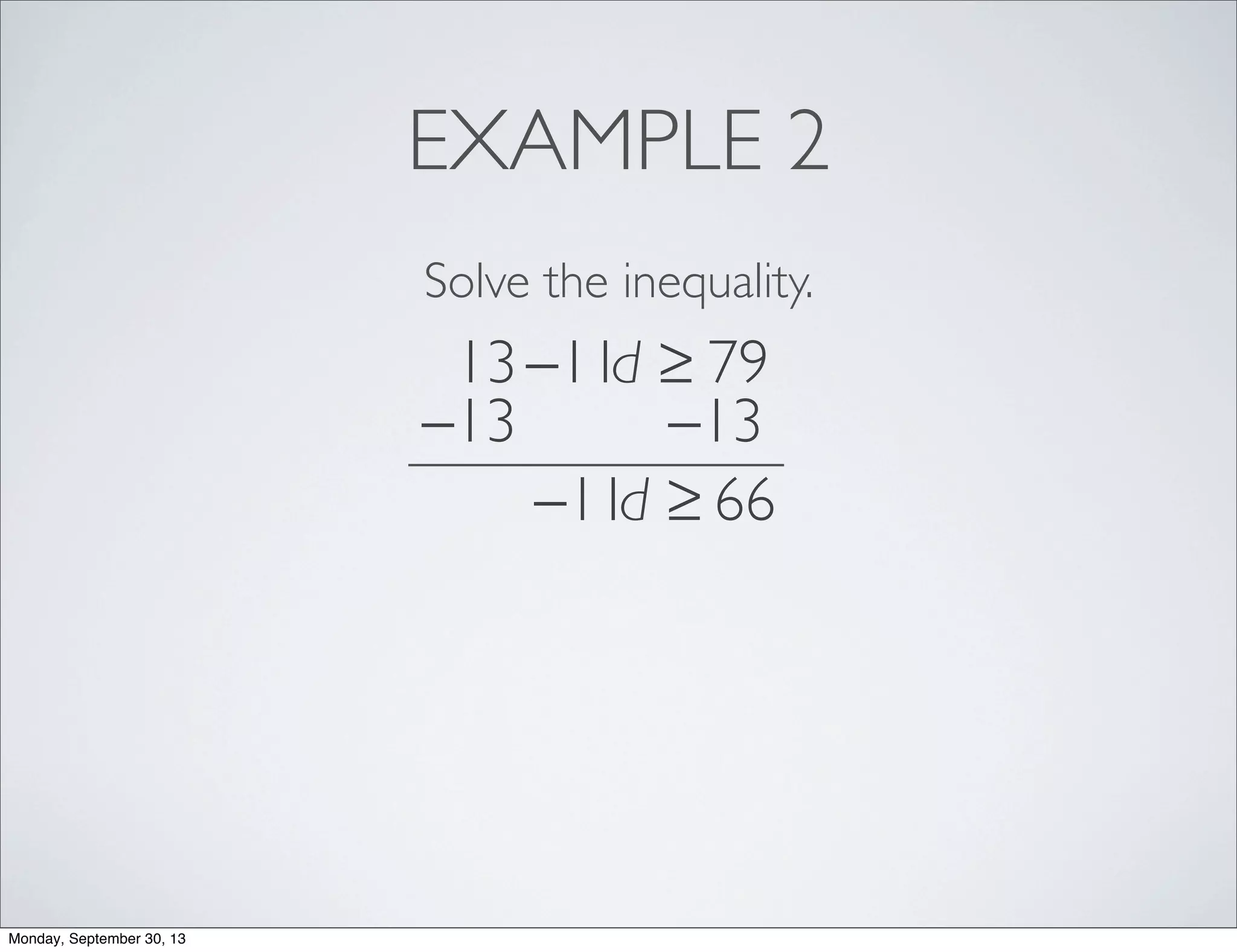 EXAMPLE 2
Solve the inequality.
13−11d ≥ 79
−13 −13
−11d ≥ 66
Monday, September 30, 13
 
