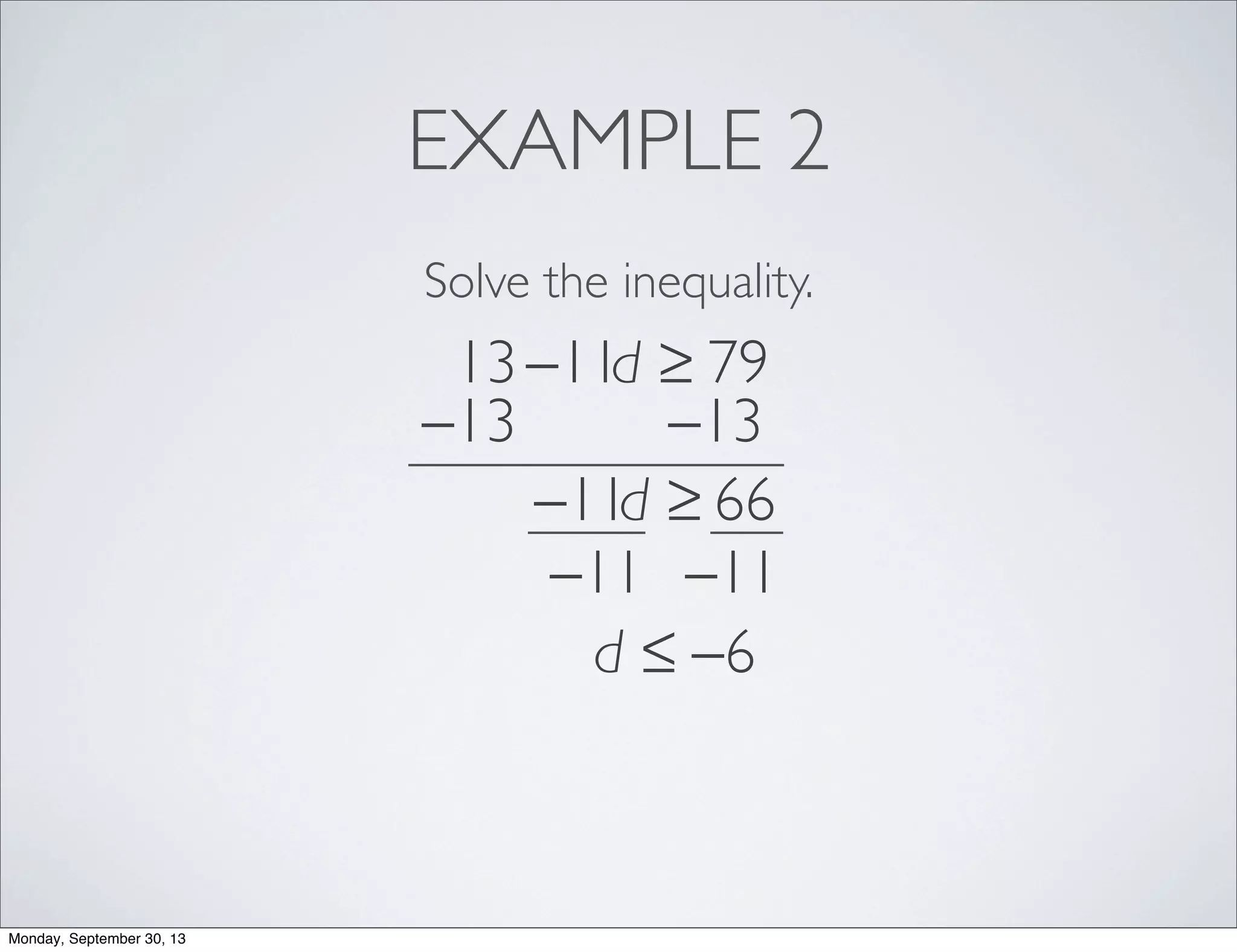 EXAMPLE 2
Solve the inequality.
13−11d ≥ 79
−13 −13
−11d ≥ 66
−11 −11
d ≤ −6
Monday, September 30, 13
 