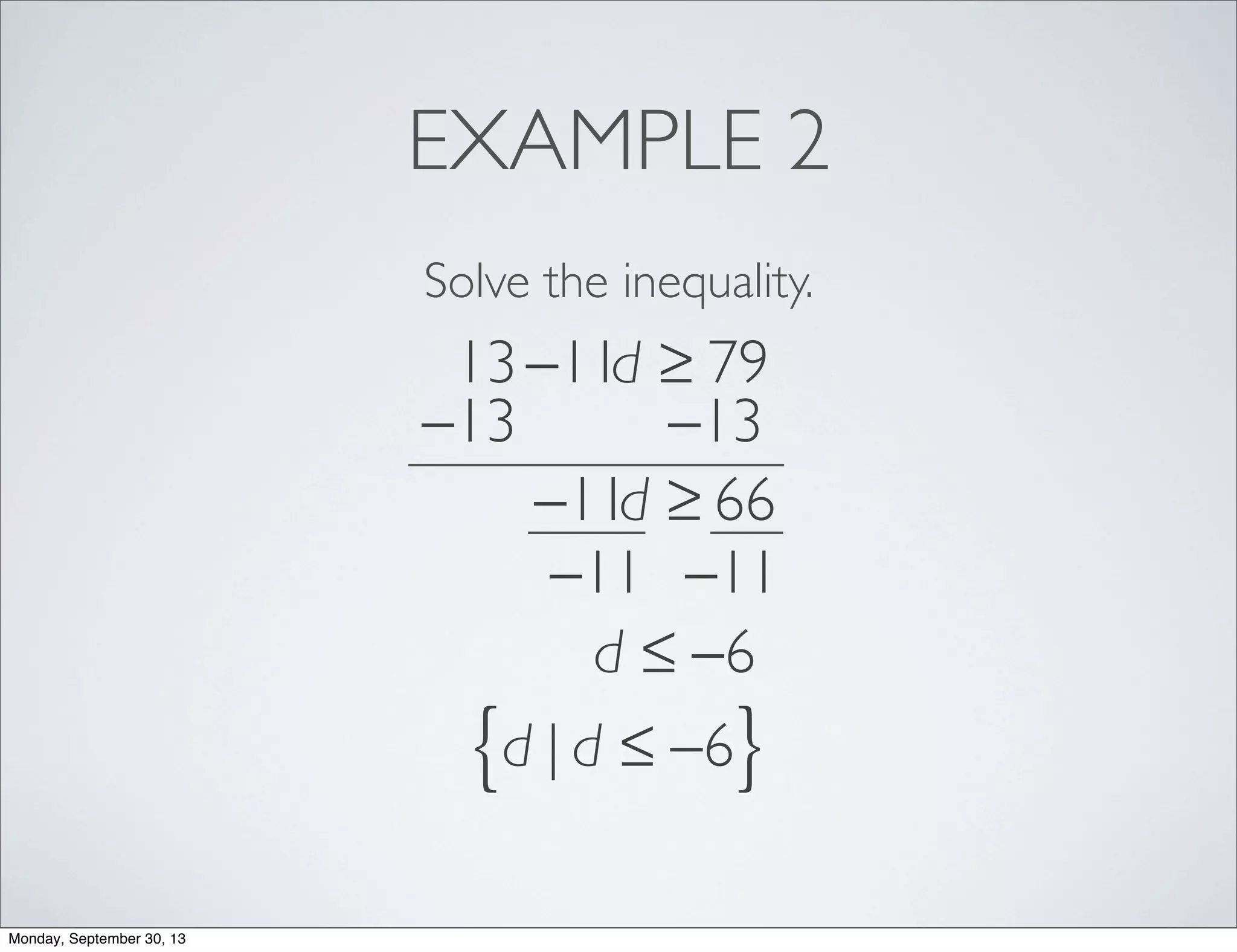EXAMPLE 2
Solve the inequality.
13−11d ≥ 79
−13 −13
−11d ≥ 66
−11 −11
d ≤ −6
d | d ≤ −6{ }
Monday, September 30, 13
 