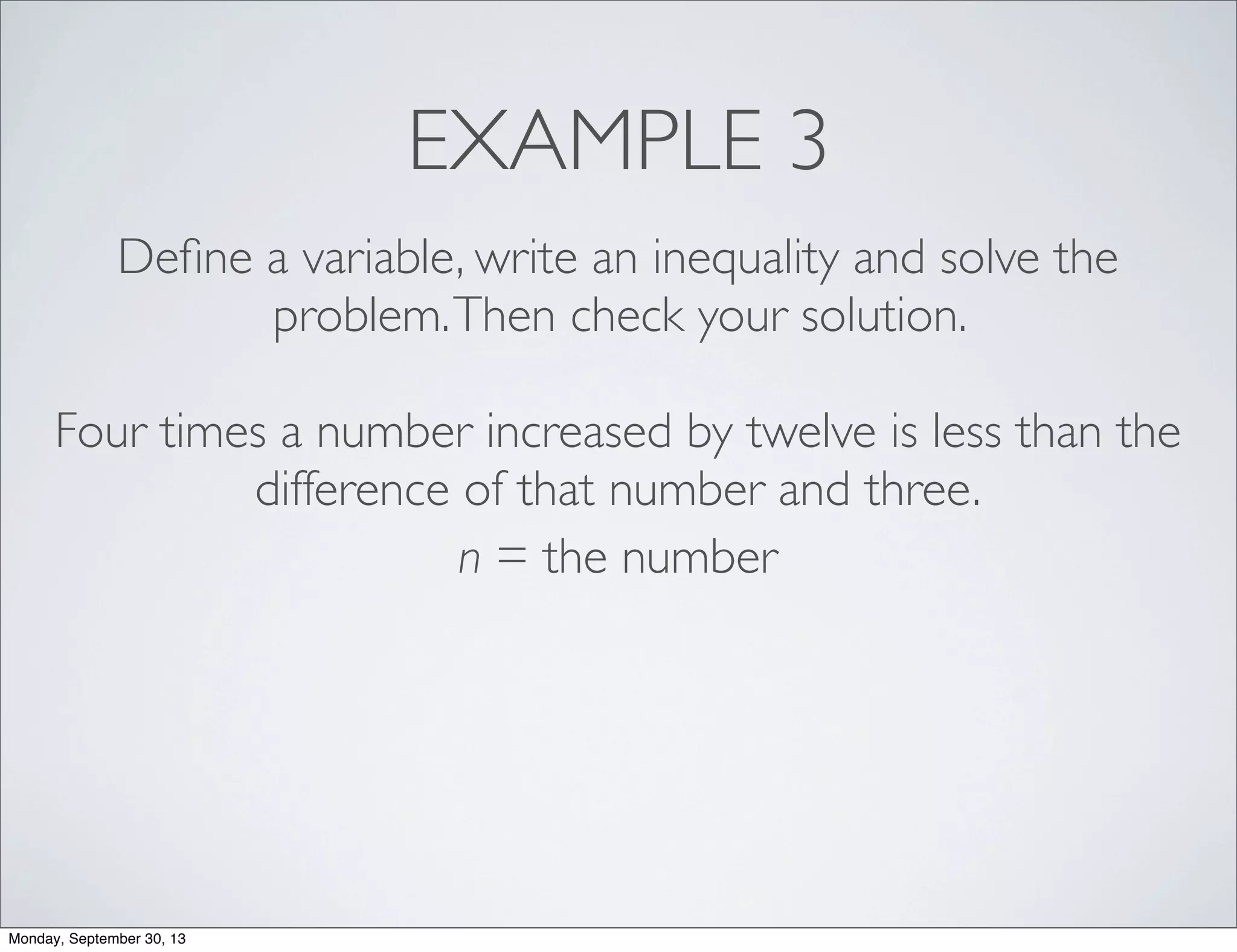 EXAMPLE 3
Deﬁne a variable, write an inequality and solve the
problem.Then check your solution.
Four times a number increased by twelve is less than the
difference of that number and three.
n = the number
Monday, September 30, 13
 