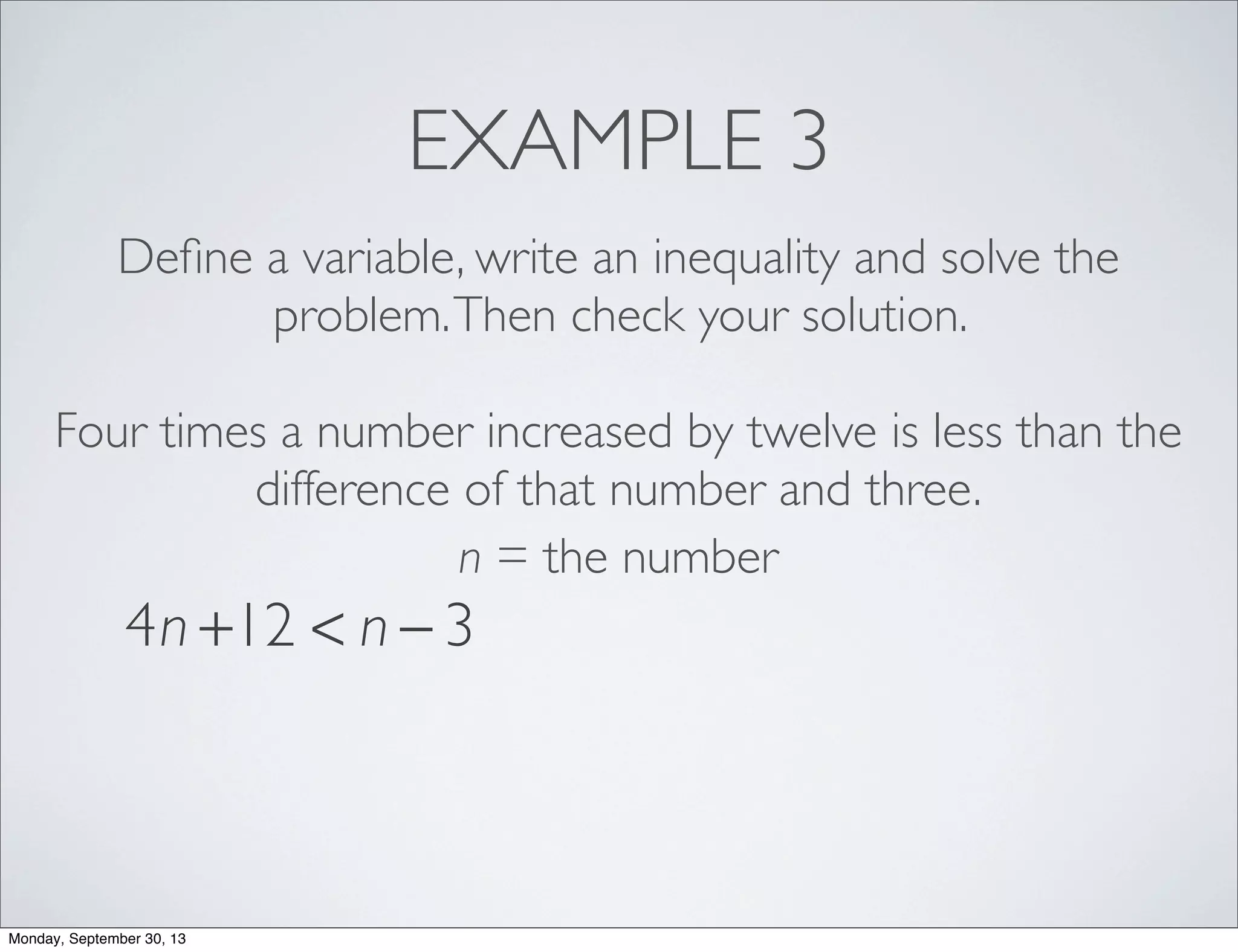 EXAMPLE 3
Deﬁne a variable, write an inequality and solve the
problem.Then check your solution.
Four times a number increased by twelve is less than the
difference of that number and three.
n = the number
4n +12 < n − 3
Monday, September 30, 13
 