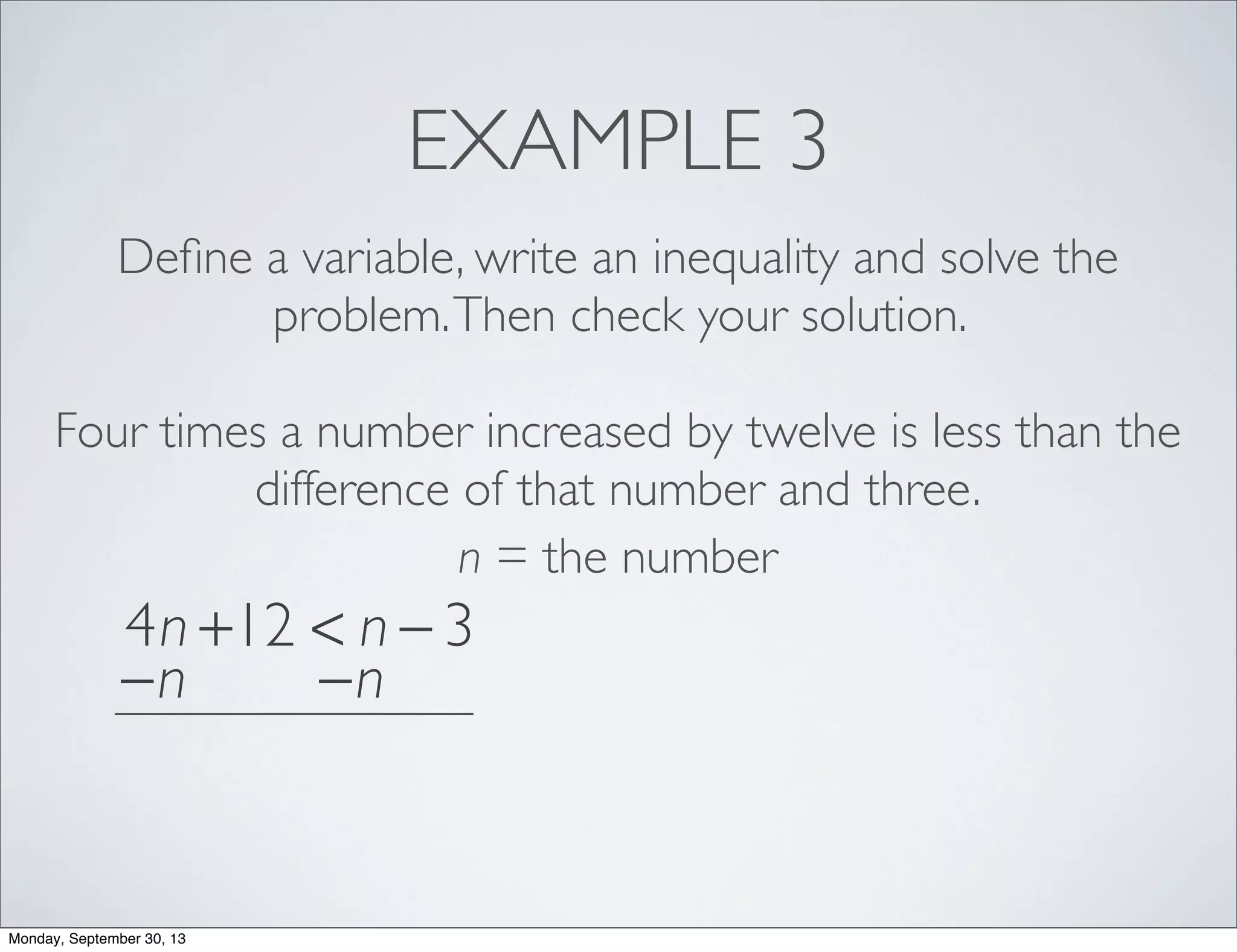 EXAMPLE 3
Deﬁne a variable, write an inequality and solve the
problem.Then check your solution.
Four times a number increased by twelve is less than the
difference of that number and three.
n = the number
4n +12 < n − 3
−n −n
Monday, September 30, 13
 