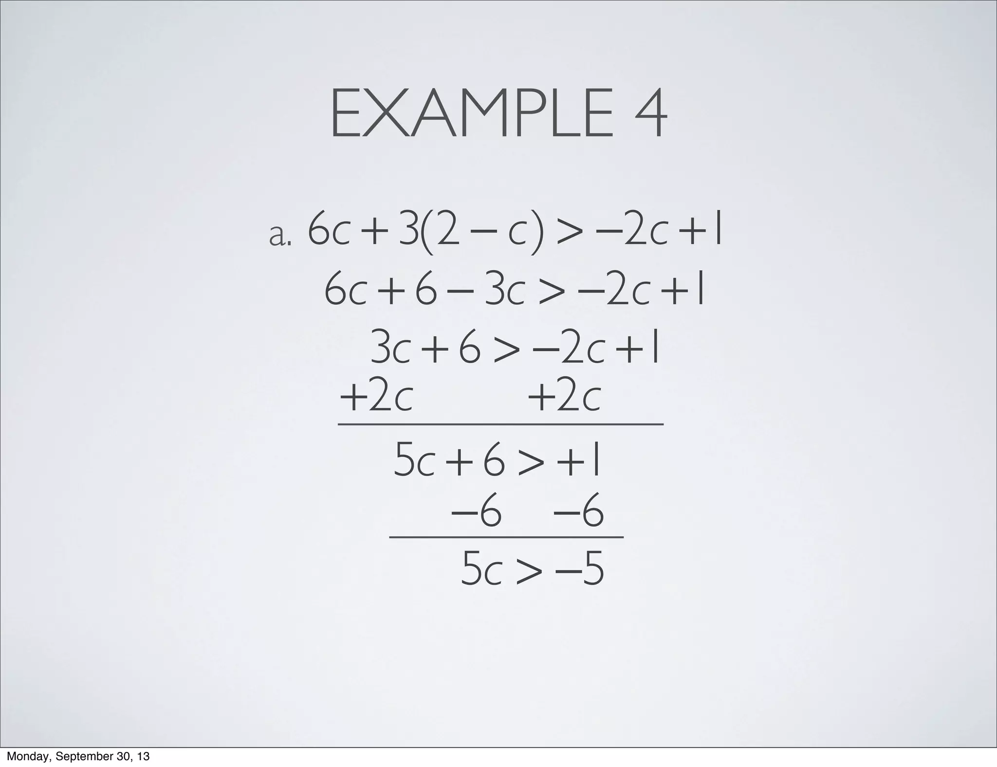 EXAMPLE 4
6c + 3(2 − c) > −2c +1a.
6c + 6 − 3c > −2c +1
3c + 6 > −2c +1
+2c +2c
5c + 6 > +1
−6 −6
5c > −5
Monday, September 30, 13
 