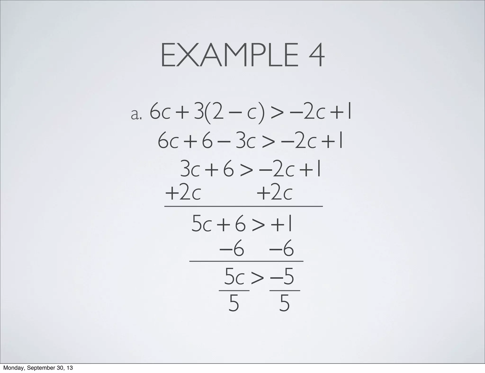 EXAMPLE 4
6c + 3(2 − c) > −2c +1a.
6c + 6 − 3c > −2c +1
3c + 6 > −2c +1
+2c +2c
5c + 6 > +1
−6 −6
5c > −5
5 5
Monday, September 30, 13
 