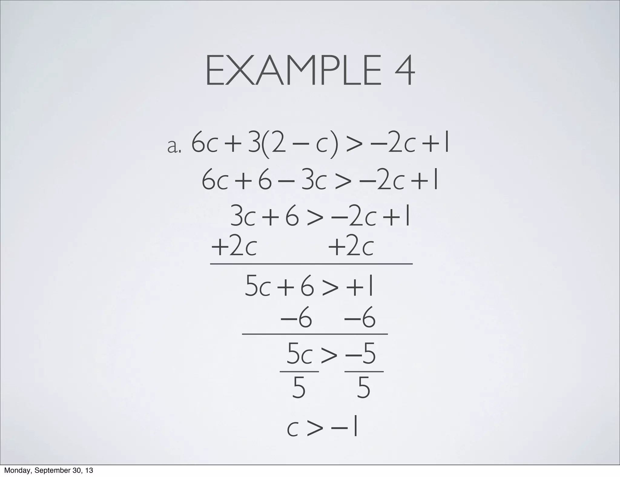EXAMPLE 4
6c + 3(2 − c) > −2c +1a.
6c + 6 − 3c > −2c +1
3c + 6 > −2c +1
+2c +2c
5c + 6 > +1
−6 −6
5c > −5
5 5
c > −1
Monday, September 30, 13
 