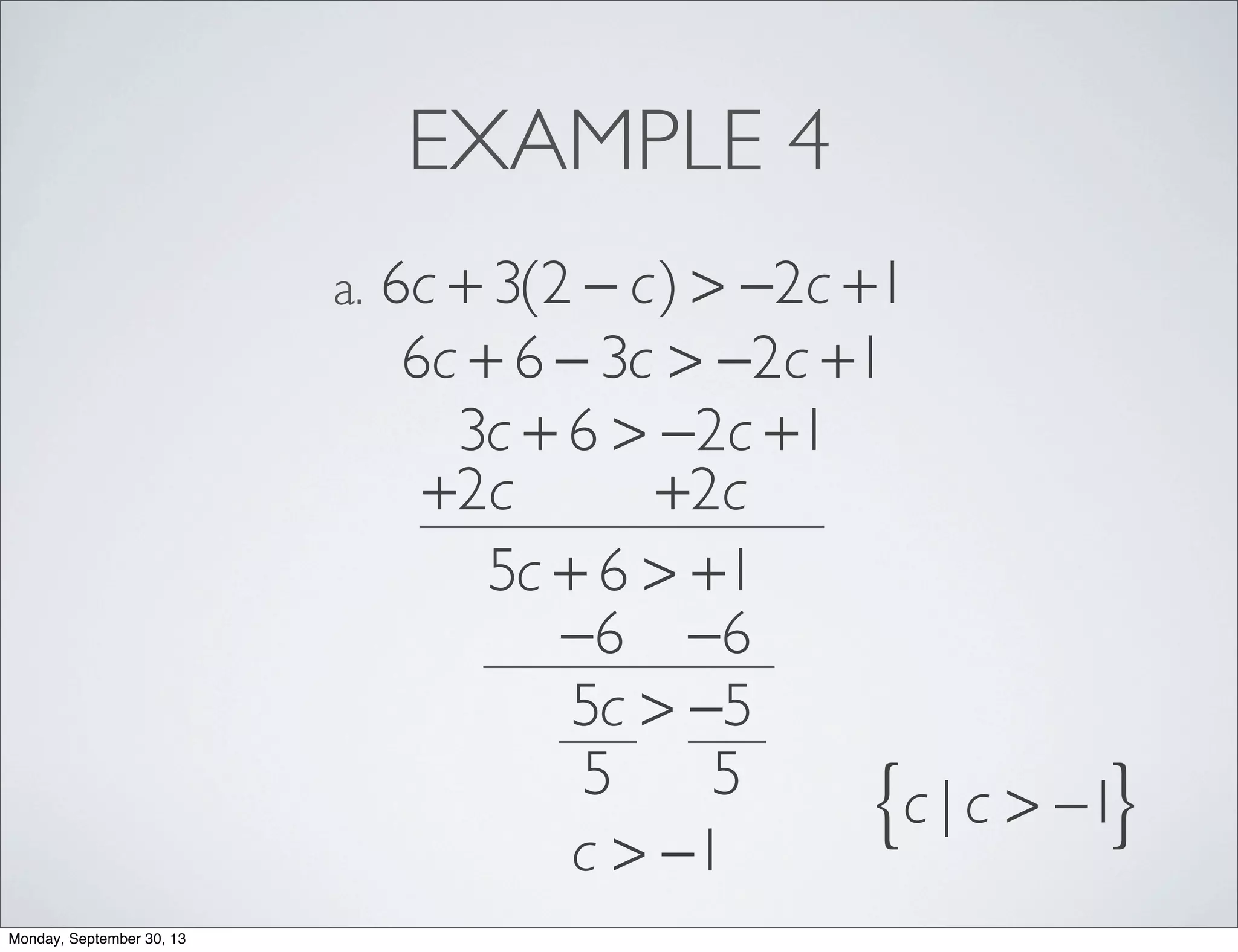 EXAMPLE 4
6c + 3(2 − c) > −2c +1a.
6c + 6 − 3c > −2c +1
3c + 6 > −2c +1
+2c +2c
5c + 6 > +1
−6 −6
5c > −5
5 5
c > −1
c | c > −1{ }
Monday, September 30, 13
 