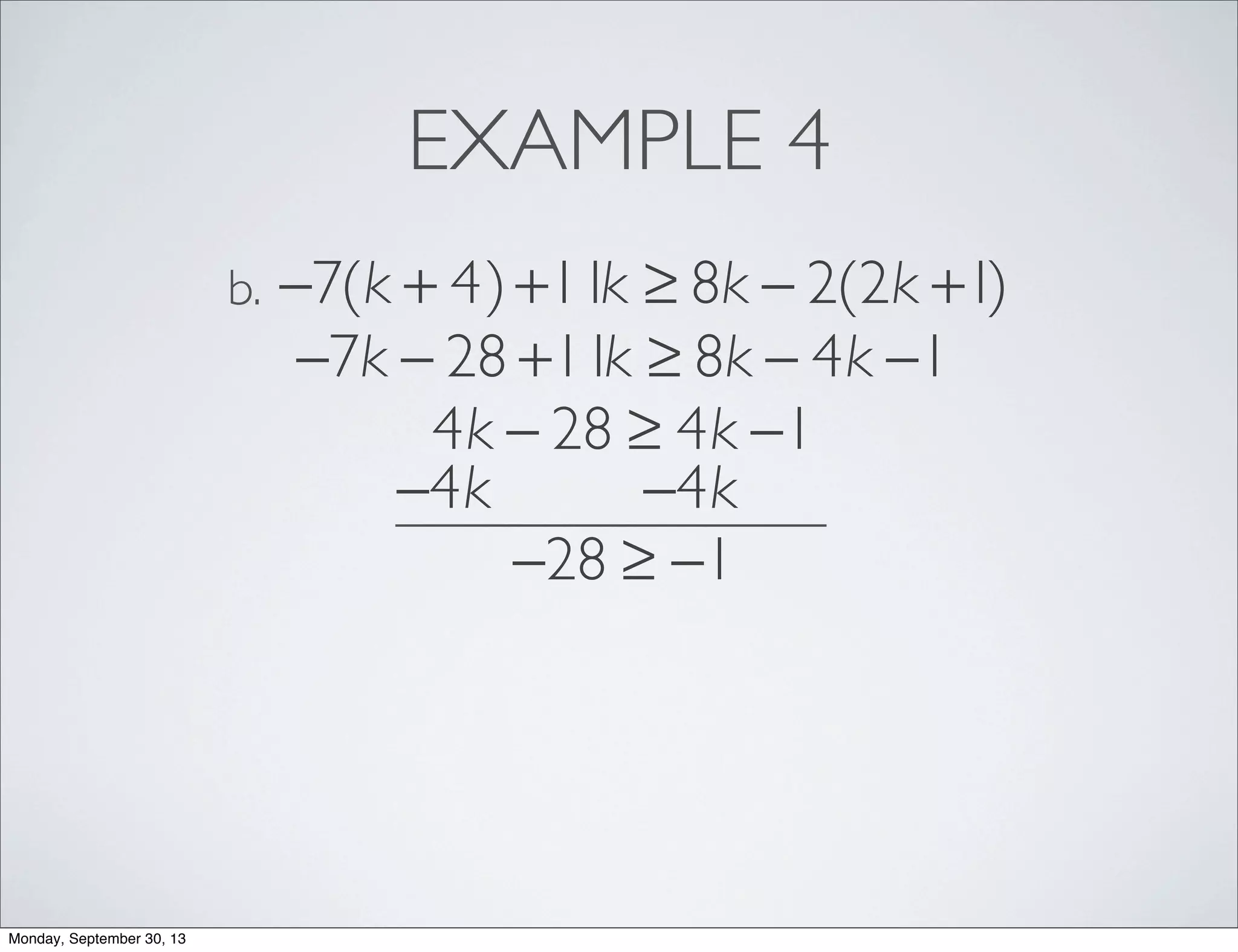 EXAMPLE 4
−7(k + 4)+11k ≥ 8k − 2(2k +1)b.
−7k − 28 +11k ≥ 8k − 4k −1
4k − 28 ≥ 4k −1
−4k −4k
−28 ≥ −1
Monday, September 30, 13
 
