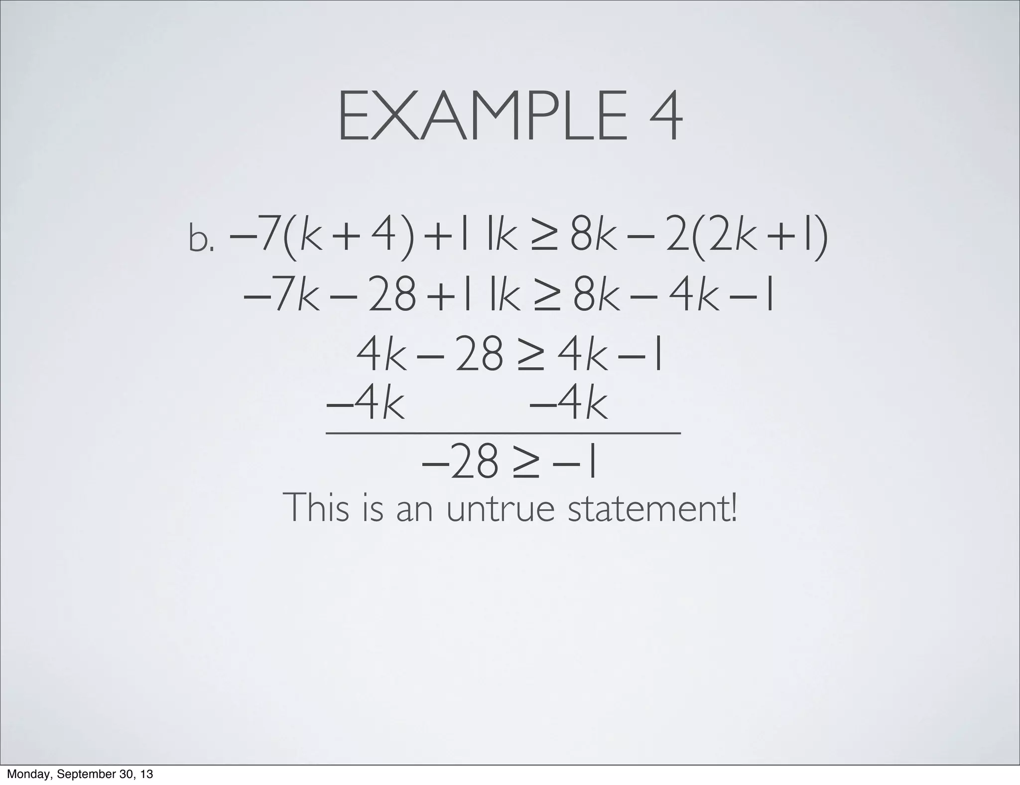 EXAMPLE 4
−7(k + 4)+11k ≥ 8k − 2(2k +1)b.
−7k − 28 +11k ≥ 8k − 4k −1
4k − 28 ≥ 4k −1
−4k −4k
−28 ≥ −1
This is an untrue statement!
Monday, September 30, 13
 