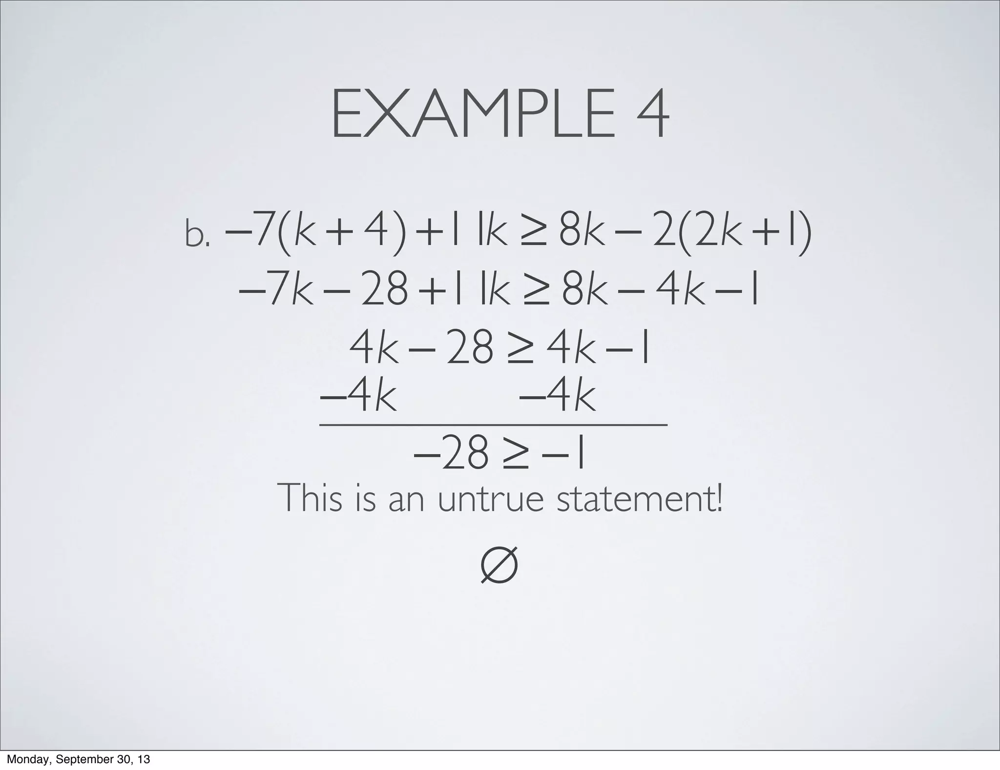 EXAMPLE 4
−7(k + 4)+11k ≥ 8k − 2(2k +1)b.
−7k − 28 +11k ≥ 8k − 4k −1
4k − 28 ≥ 4k −1
−4k −4k
−28 ≥ −1
This is an untrue statement!
∅
Monday, September 30, 13
 