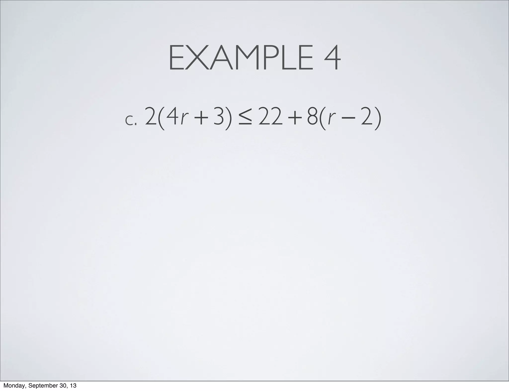 EXAMPLE 4
2(4r + 3) ≤ 22 + 8(r − 2)c.
Monday, September 30, 13
 