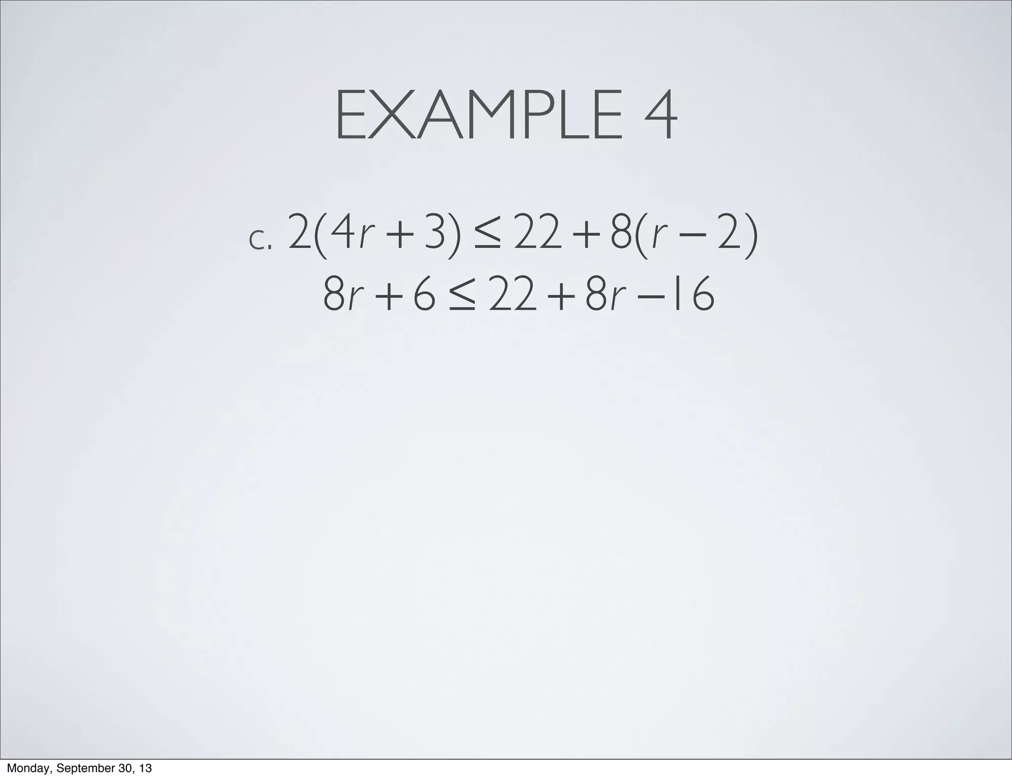 EXAMPLE 4
2(4r + 3) ≤ 22 + 8(r − 2)c.
8r + 6 ≤ 22 + 8r −16
Monday, September 30, 13
 