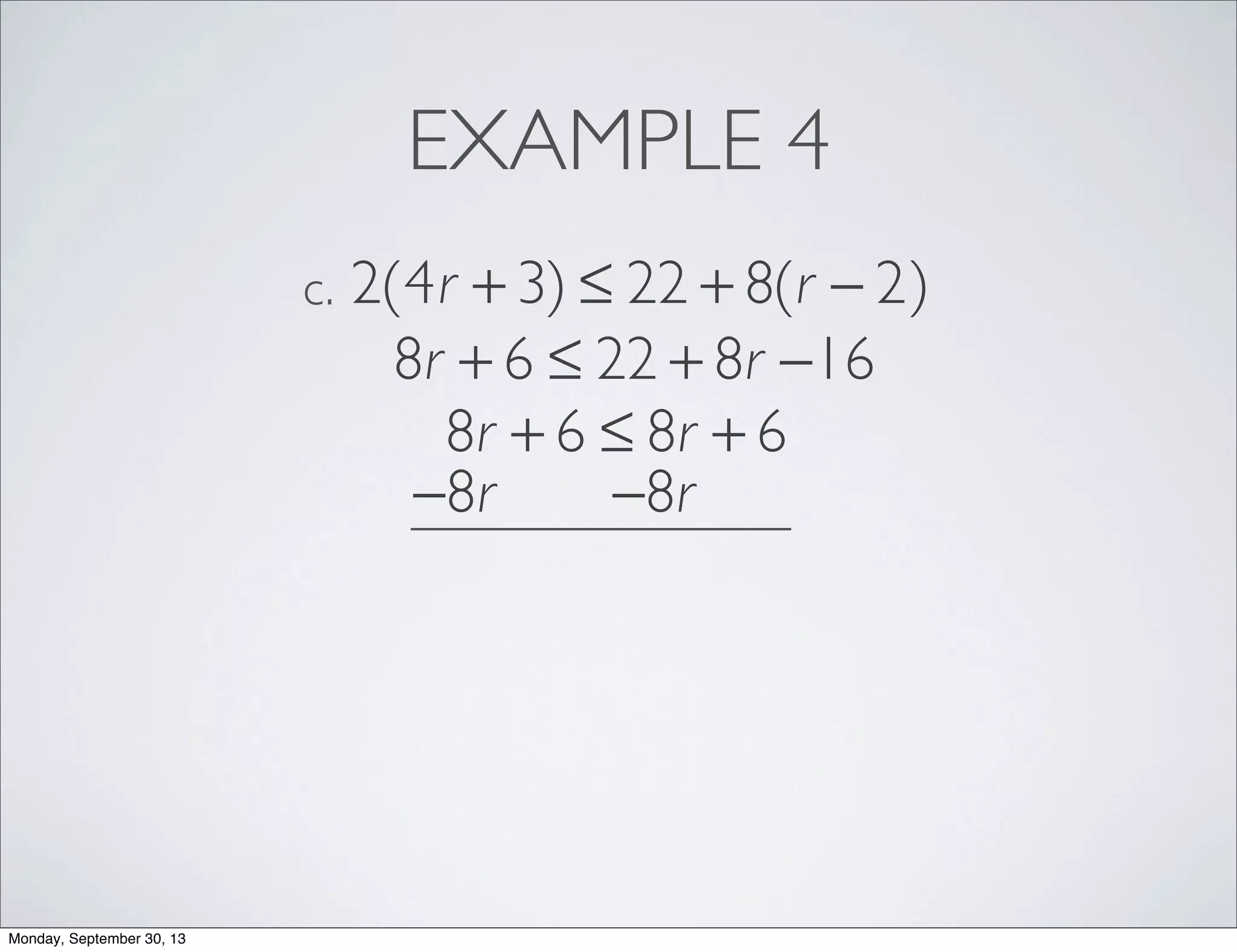 EXAMPLE 4
2(4r + 3) ≤ 22 + 8(r − 2)c.
8r + 6 ≤ 22 + 8r −16
8r + 6 ≤ 8r + 6
−8r −8r
Monday, September 30, 13
 
