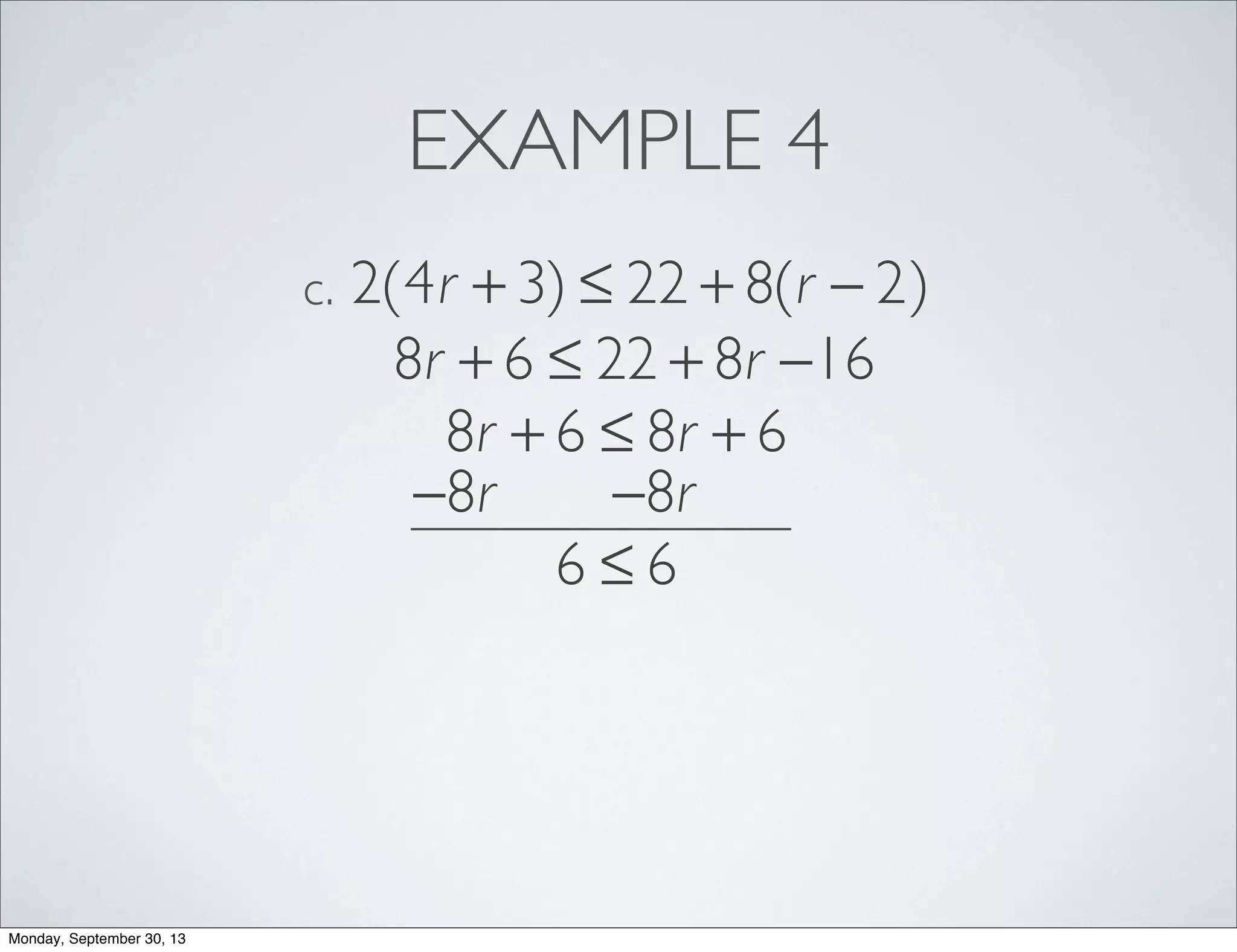 EXAMPLE 4
2(4r + 3) ≤ 22 + 8(r − 2)c.
8r + 6 ≤ 22 + 8r −16
8r + 6 ≤ 8r + 6
−8r −8r
6 ≤ 6
Monday, September 30, 13
 