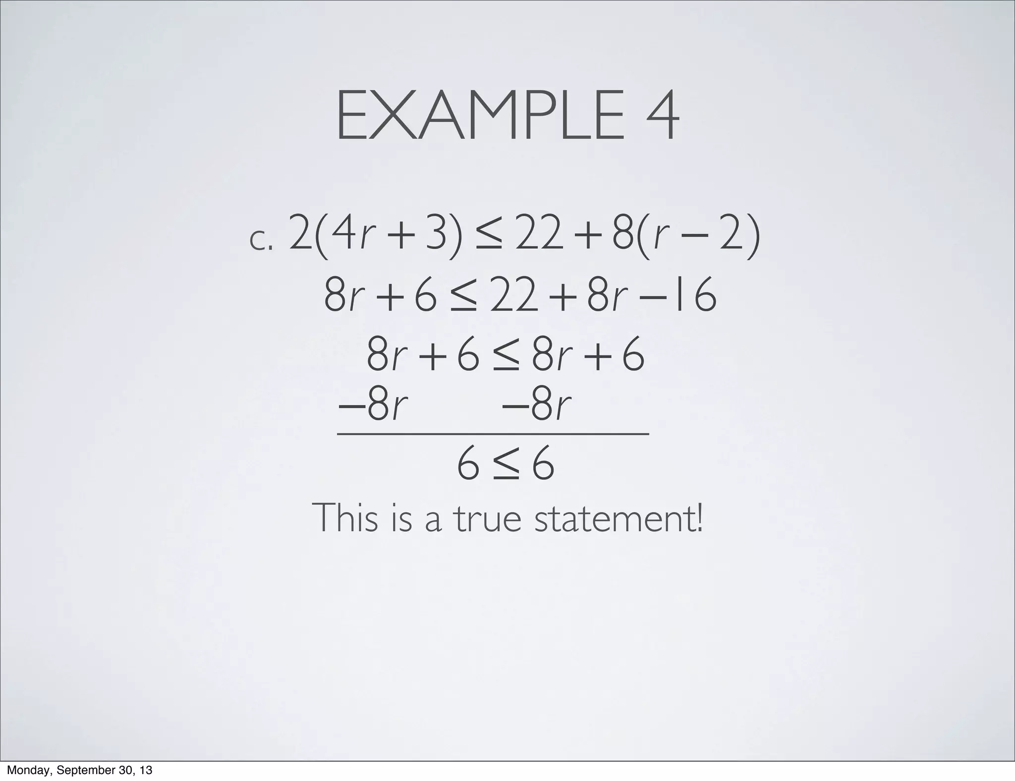 EXAMPLE 4
2(4r + 3) ≤ 22 + 8(r − 2)c.
8r + 6 ≤ 22 + 8r −16
8r + 6 ≤ 8r + 6
−8r −8r
6 ≤ 6
This is a true statement!
Monday, September 30, 13
 
