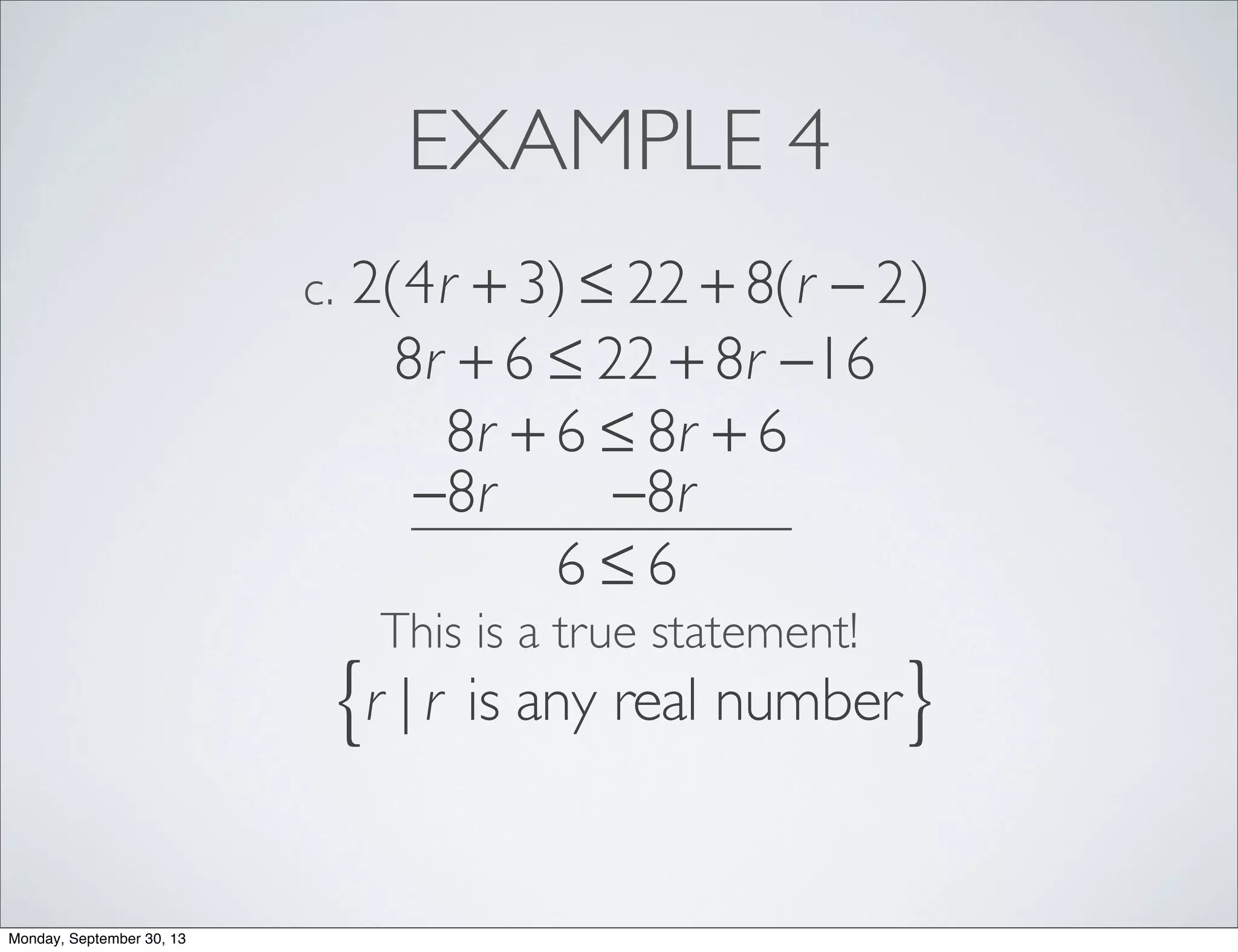 EXAMPLE 4
2(4r + 3) ≤ 22 + 8(r − 2)c.
8r + 6 ≤ 22 + 8r −16
8r + 6 ≤ 8r + 6
−8r −8r
6 ≤ 6
This is a true statement!
r | r is any real number{ }
Monday, September 30, 13
 