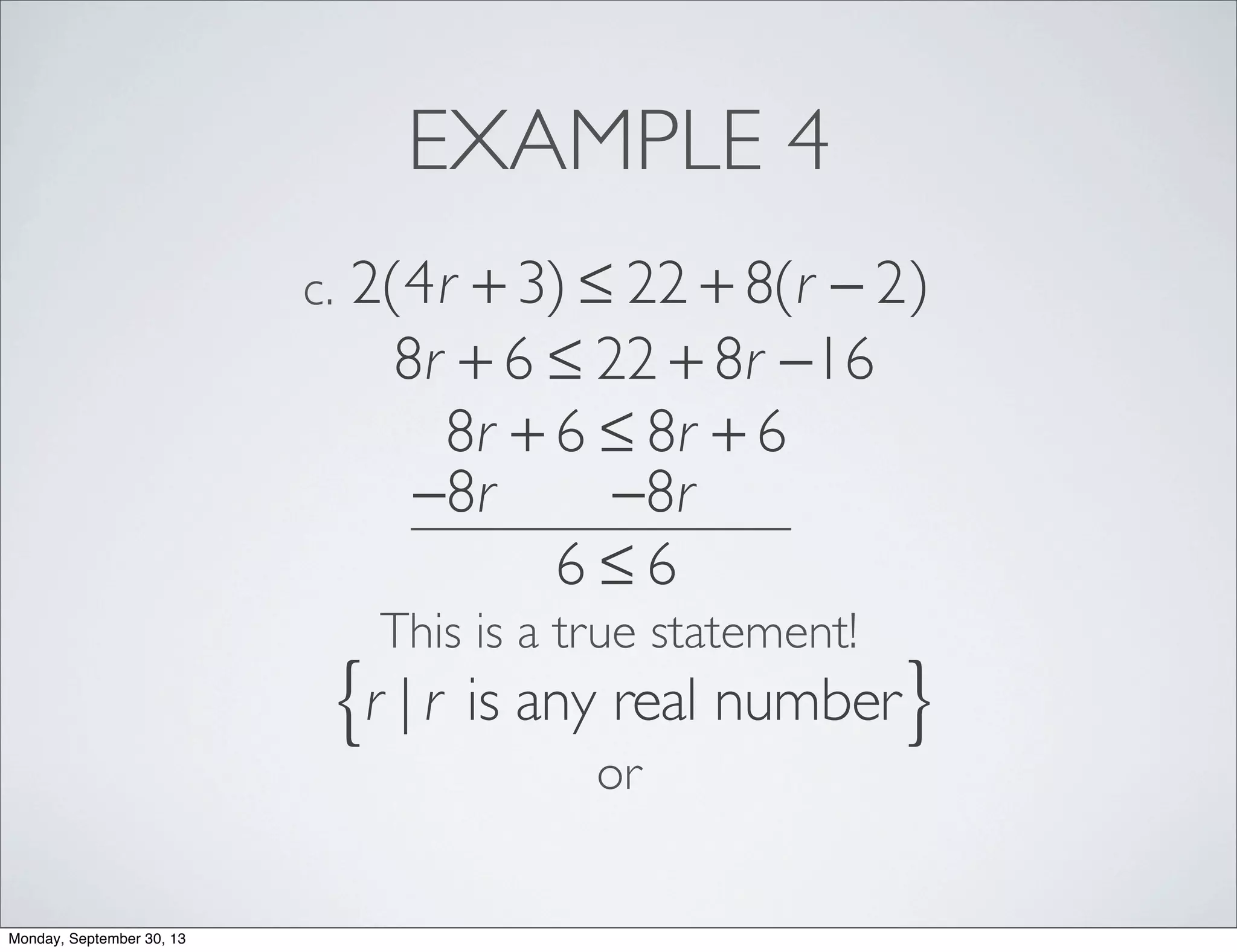 EXAMPLE 4
2(4r + 3) ≤ 22 + 8(r − 2)c.
8r + 6 ≤ 22 + 8r −16
8r + 6 ≤ 8r + 6
−8r −8r
6 ≤ 6
This is a true statement!
r | r is any real number{ }
or
Monday, September 30, 13
 
