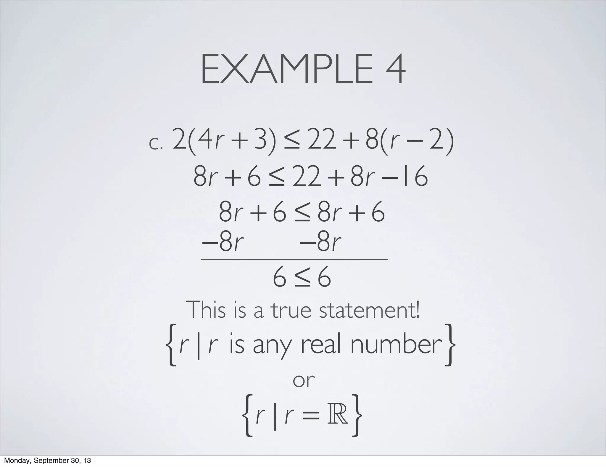 EXAMPLE 4
2(4r + 3) ≤ 22 + 8(r − 2)c.
8r + 6 ≤ 22 + 8r −16
8r + 6 ≤ 8r + 6
−8r −8r
6 ≤ 6
This is a true statement!
r | r is any real number{ }
r | r = { }
or
Monday, September 30, 13
 