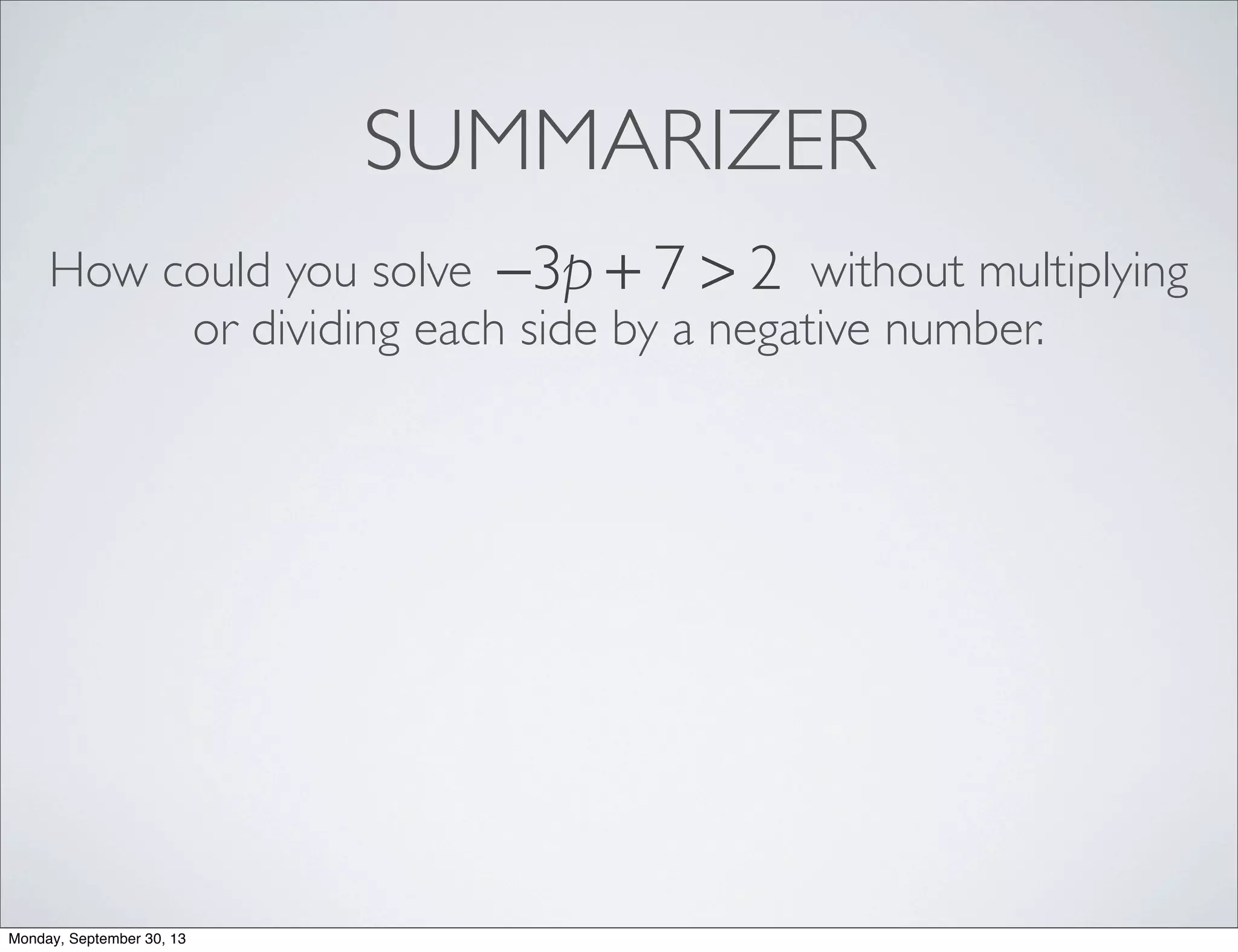 SUMMARIZER
−3p + 7 > 2How could you solve without multiplying
or dividing each side by a negative number.
Monday, September 30, 13
 