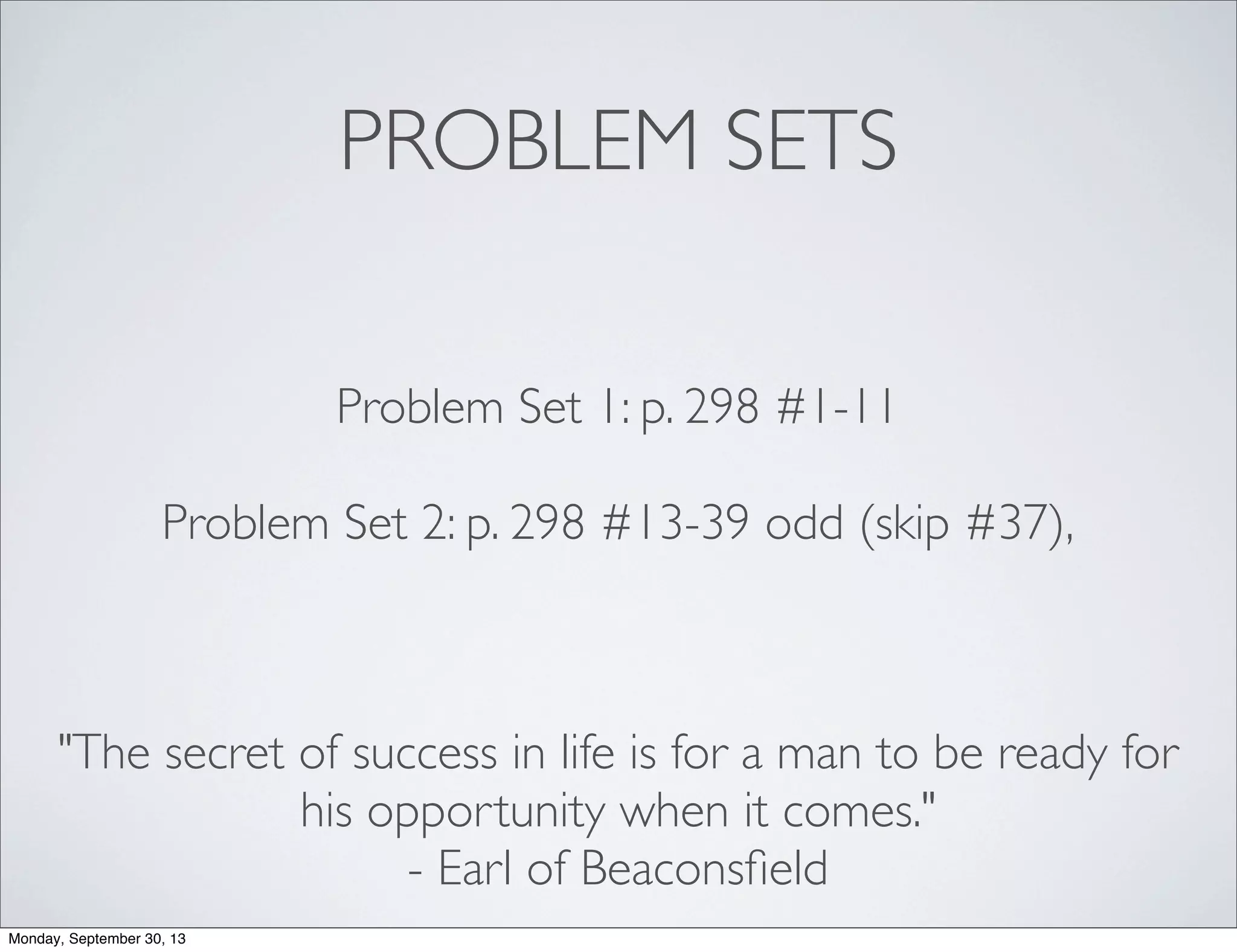 PROBLEM SETS
Problem Set 1: p. 298 #1-11
Problem Set 2: p. 298 #13-39 odd (skip #37),
"The secret of success in life is for a man to be ready for
his opportunity when it comes."
- Earl of Beaconsﬁeld
Monday, September 30, 13
 