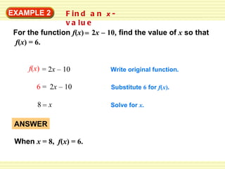Find an  x -value EXAMPLE 2 Write original function . Substitute  6  for  f ( x ). Solve for  x . 8  x = ANSWER When  x  = 8,  f ( x ) = 6. 6   2 x  –  10 = f ( x ) = 6. For the function  f ( x )  2 x   –   10 , find the value of  x   so that = = 2 x  – 10 f ( x ) 