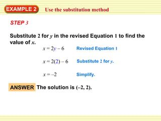 EXAMPLE 2 Use the substitution method Substitute  2  for   y   in the revised Equation  1  to find the value of  x . x  =  2 y   –  6 Revised Equation  1 x  =  2( 2 )  –  6 Substitute  2  for  y . x  = –2 Simplify. STEP   3 ANSWER The solution is  (–2, 2). 