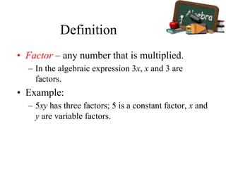 Definition
• Factor – any number that is multiplied.
– In the algebraic expression 3x, x and 3 are
factors.
• Example:
– 5xy has three factors; 5 is a constant factor, x and
y are variable factors.
 