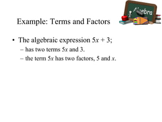 Example: Terms and Factors
• The algebraic expression 5x + 3;
– has two terms 5x and 3.
– the term 5x has two factors, 5 and x.
 