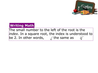 The small number to the left of the root is the
index. In a square root, the index is understood to
be 2. In other words, is the same as .
Writing Math
 