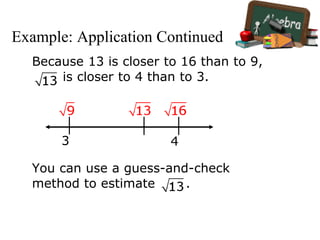 Example: Application Continued
Because 13 is closer to 16 than to 9,
is closer to 4 than to 3.
3 4
You can use a guess-and-check
method to estimate .
 
