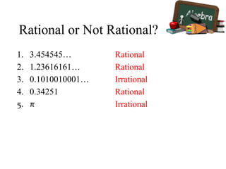 Rational or Not Rational?
1. 3.454545…
2. 1.23616161…
3. 0.1010010001…
4. 0.34251
5. π
Rational
Rational
Irrational
Rational
Irrational
 
