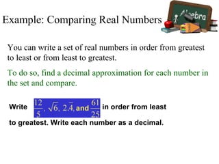 Example: Comparing Real Numbers
You can write a set of real numbers in order from greatest
to least or from least to greatest.
To do so, find a decimal approximation for each number in
the set and compare.
Write in order from least
to greatest. Write each number as a decimal.
 