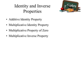 Identity and Inverse
Properties
• Additive Identity Property
• Multiplicative Identity Property
• Multiplicative Property of Zero
• Multiplicative Inverse Property
 