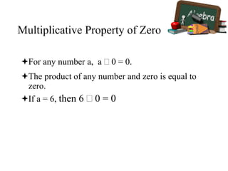 Multiplicative Property of Zero
For any number a, a  0 = 0.
The product of any number and zero is equal to
zero.
If a = 6, then 6  0 = 0
 
