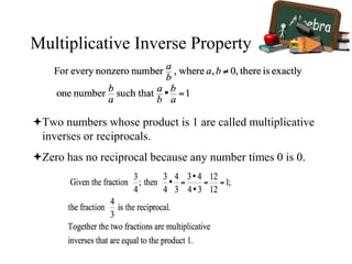 Multiplicative Inverse Property
Two numbers whose product is 1 are called multiplicative
inverses or reciprocals.
Zero has no reciprocal because any number times 0 is 0.
 