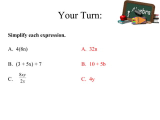 Your Turn:
Simplify each expression.
A. 4(8n)
B. (3 + 5x) + 7
C.
A. 32n
B. 10 + 5b
C. 4y
 