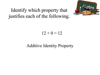 Identify which property that
justifies each of the following.
12 + 0 = 12
Additive Identity Property
 