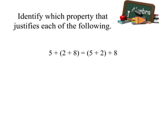 Identify which property that
justifies each of the following.
5 + (2 + 8) = (5 + 2) + 8
 